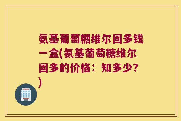 氨基葡萄糖维尔固多钱一盒(氨基葡萄糖维尔固多的价格:知多少?)