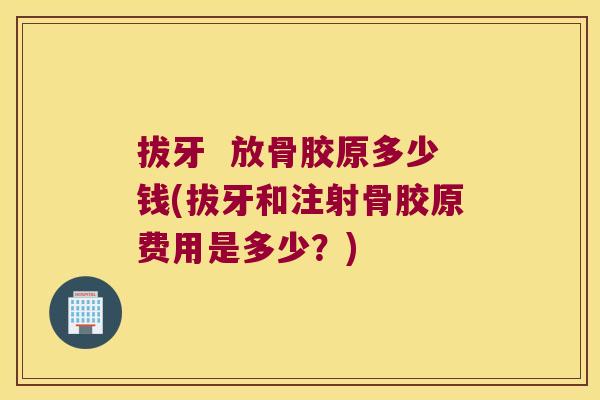 拔牙 放骨胶原多少钱(拔牙和注射骨胶原费用是多少?)