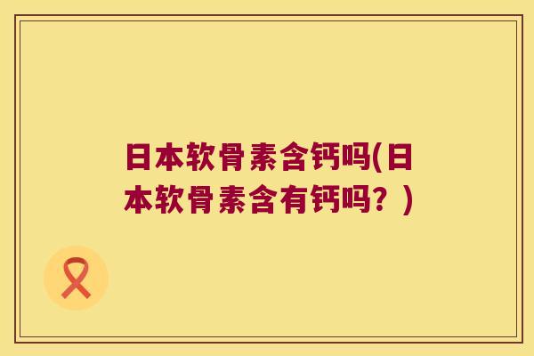 日本软骨素含钙吗(日本软骨素含有钙吗？)