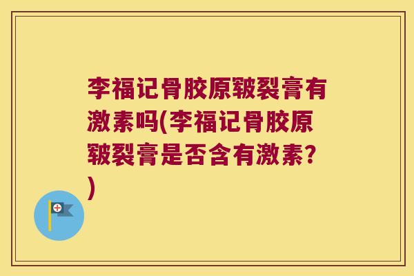 李福记骨胶原皲裂膏有激素吗(李福记骨胶原皲裂膏是否含有激素?)