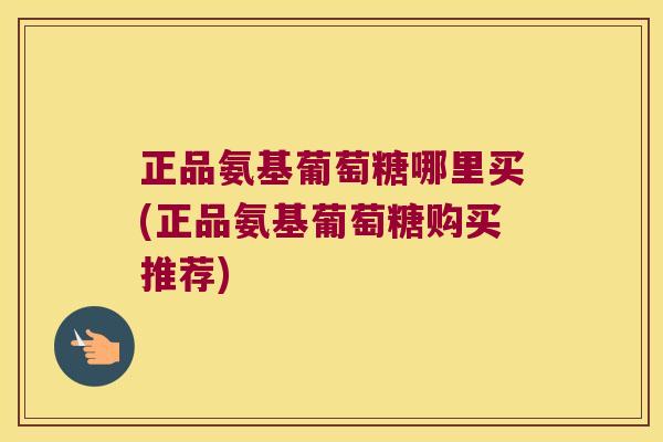 正品氨基葡萄糖哪里买(正品氨基葡萄糖购买推荐)