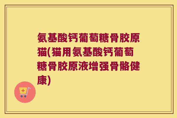 氨基酸钙葡萄糖骨胶原猫(猫用氨基酸钙葡萄糖骨胶原液增强骨骼健康)