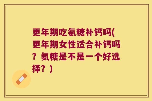 更年期吃氨糖补钙吗(更年期女性适合补钙吗?氨糖是不是一个好选择?)
