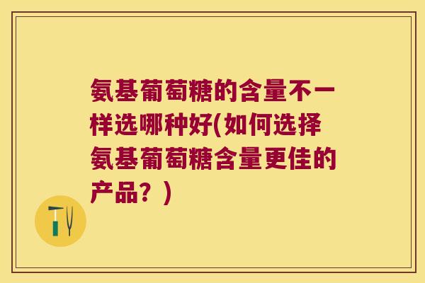 氨基葡萄糖的含量不一样选哪种好(如何选择氨基葡萄糖含量更佳的产品?)