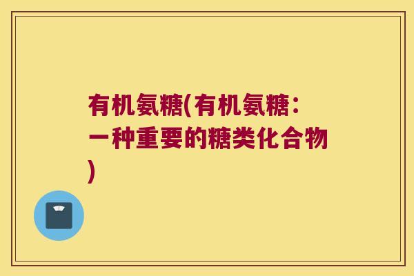 有机氨糖(有机氨糖:一种重要的糖类化合物)