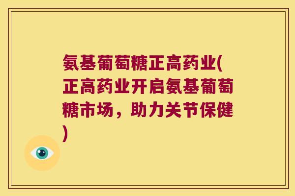 氨基葡萄糖正高药业(正高药业开启氨基葡萄糖市场,助力关节保健)