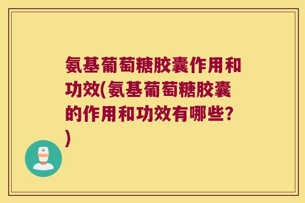 氨基葡萄糖胶囊作用和功效(氨基葡萄糖胶囊的作用和功效有哪些？)