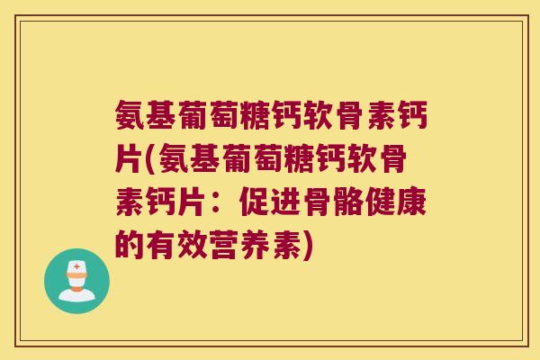 氨基葡萄糖钙软骨素钙片(氨基葡萄糖钙软骨素钙片:促进骨骼健康的有效营养素) 氨基葡萄糖钙软骨素钙片(氨基葡萄糖钙软骨素钙片:促进骨骼健康的有效营养素)