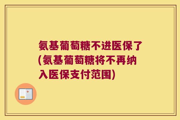 氨基葡萄糖不进医保了(氨基葡萄糖将不再纳入医保支付范围)