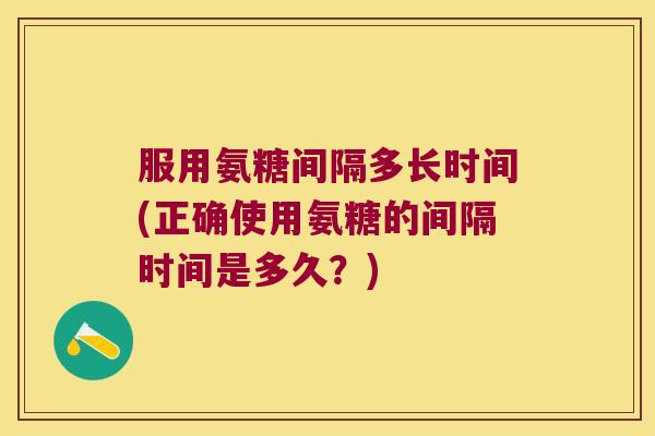 服用氨糖间隔多长时间(正确使用氨糖的间隔时间是多久?) 服用氨糖间隔多长时间(正确使用氨糖的间隔时间是多久?)
