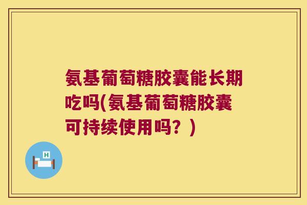 氨基葡萄糖胶囊能长期吃吗(氨基葡萄糖胶囊可持续使用吗?) 氨基葡萄糖胶囊能长期吃吗(氨基葡萄糖胶囊可持续使用吗?)