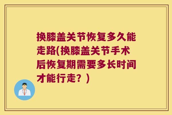换膝盖关节恢复多久能走路(换膝盖关节手术后恢复期需要多长时间才能行走?)