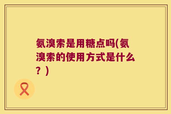 氨溴索是用糖点吗(氨溴索的使用方式是什么?)