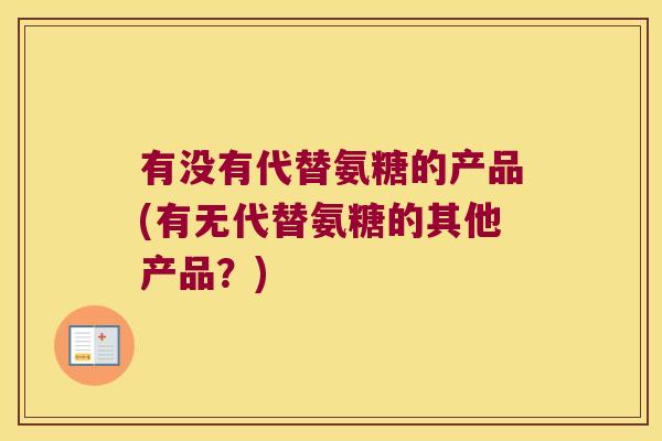 有没有代替氨糖的产品(有无代替氨糖的其他产品?)