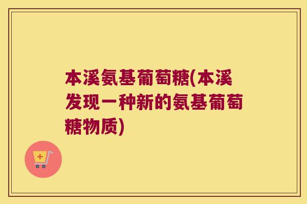 本溪氨基葡萄糖(本溪发现一种新的氨基葡萄糖物质)