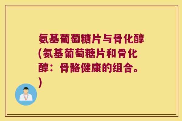 氨基葡萄糖片与骨化醇(氨基葡萄糖片和骨化醇:骨骼健康的组合。)
