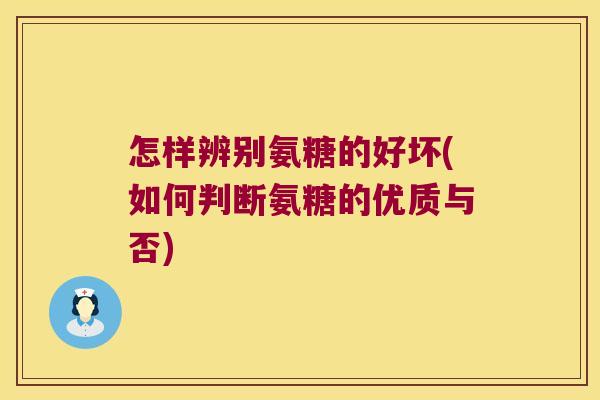 怎样辨别氨糖的好坏(如何判断氨糖的优质与否)