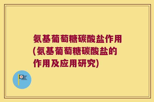 氨基葡萄糖碳酸盐作用(氨基葡萄糖碳酸盐的作用及应用研究)