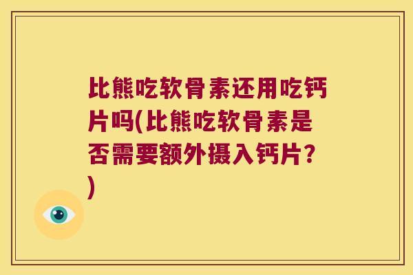 比熊吃软骨素还用吃钙片吗(比熊吃软骨素是否需要额外摄入钙片?)