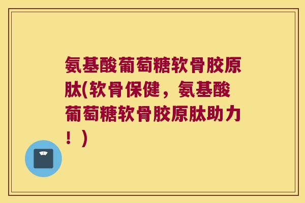 氨基酸葡萄糖软骨胶原肽(软骨保健,氨基酸葡萄糖软骨胶原肽助力!)