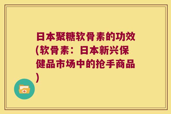 日本聚糖软骨素的功效(软骨素:日本新兴保健品市场中的抢手商品)
