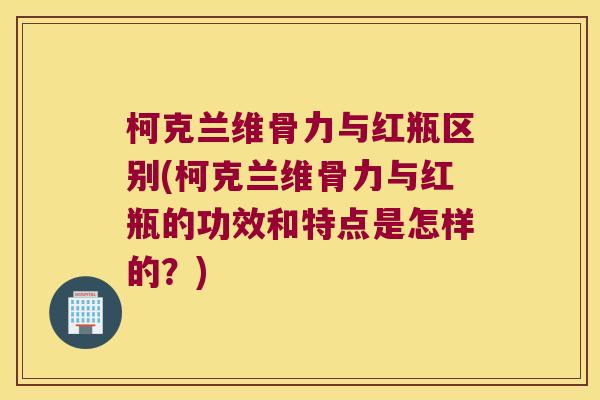 柯克兰维骨力与红瓶区别(柯克兰维骨力与红瓶的功效和特点是怎样的?)