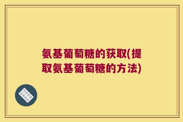 氨基葡萄糖的获取(提取氨基葡萄糖的方法)