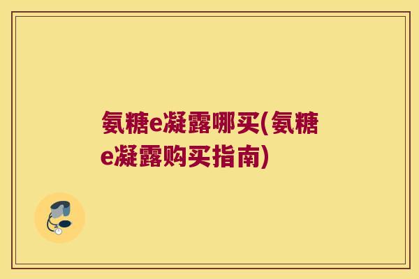 氨糖e凝露哪买(氨糖e凝露购买指南)