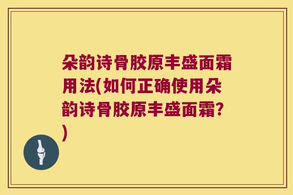 朵韵诗骨胶原丰盛面霜用法(如何正确使用朵韵诗骨胶原丰盛面霜?)