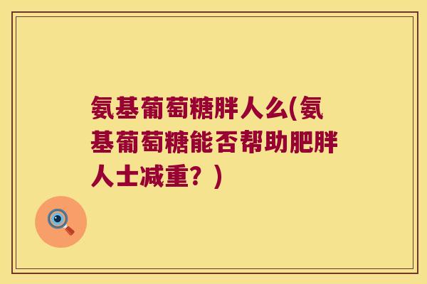 氨基葡萄糖胖人么(氨基葡萄糖能否帮助肥胖人士减重?)