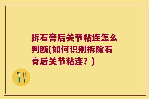 拆石膏后关节粘连怎么判断(如何识别拆除石膏后关节粘连?)