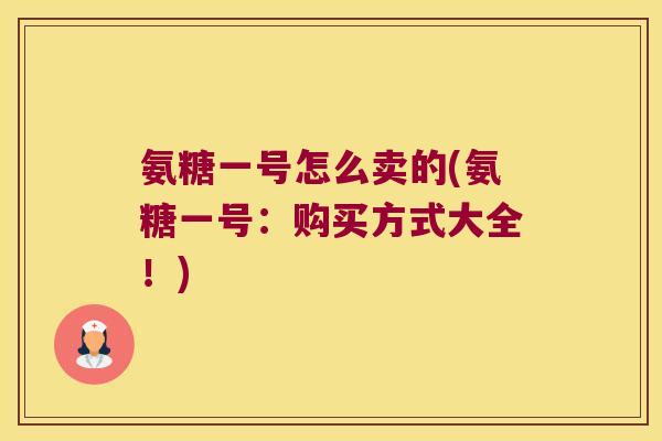 氨糖一号怎么卖的(氨糖一号:购买方式大全!)