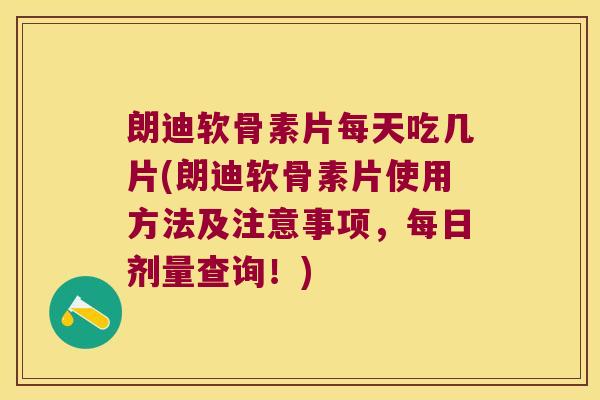 朗迪软骨素片每天吃几片(朗迪软骨素片使用方法及注意事项,每日剂量查询!)
