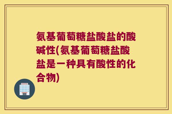 氨基葡萄糖盐酸盐的酸碱性(氨基葡萄糖盐酸盐是一种具有酸性的化合物)
