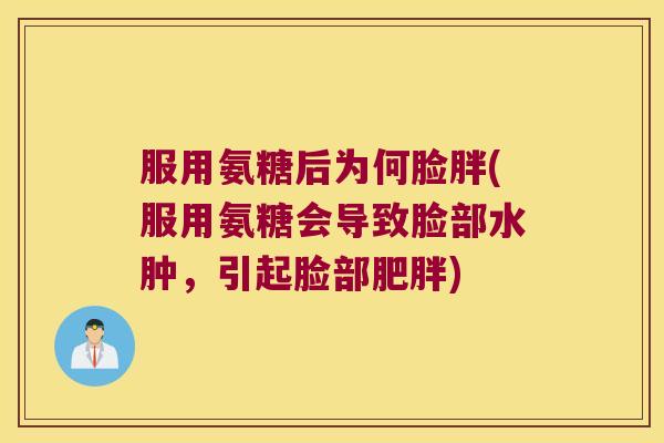 服用氨糖后为何脸胖(服用氨糖会导致脸部水肿,引起脸部肥胖)