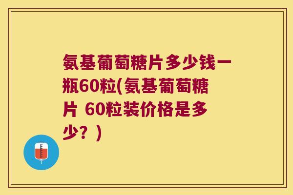 氨基葡萄糖片多少钱一瓶60粒(氨基葡萄糖片 60粒装价格是多少？)