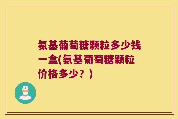 氨基葡萄糖颗粒多少钱一盒(氨基葡萄糖颗粒价格多少?)