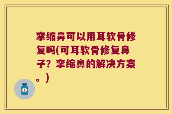 挛缩鼻可以用耳软骨修复吗(可耳软骨修复鼻子?挛缩鼻的解决方案。)