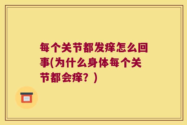 每个关节都发痒怎么回事(为什么身体每个关节都会痒?)