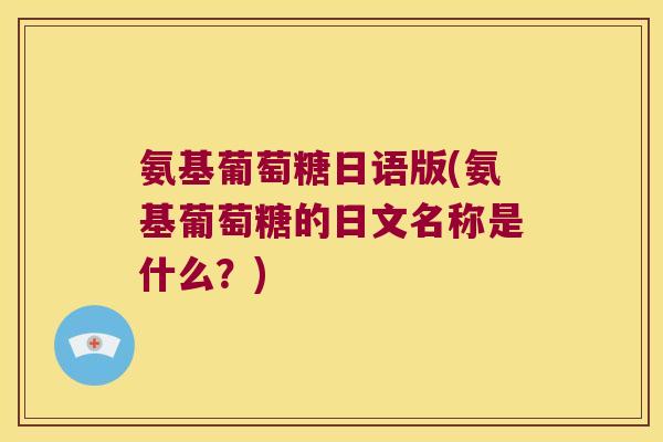 氨基葡萄糖日语版(氨基葡萄糖的日文名称是什么?)