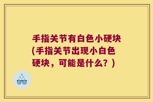手指关节有白色小硬块(手指关节出现小白色硬块，可能是什么？)