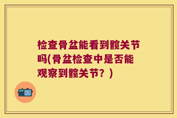 检查骨盆能看到髋关节吗(骨盆检查中是否能观察到髋关节？)