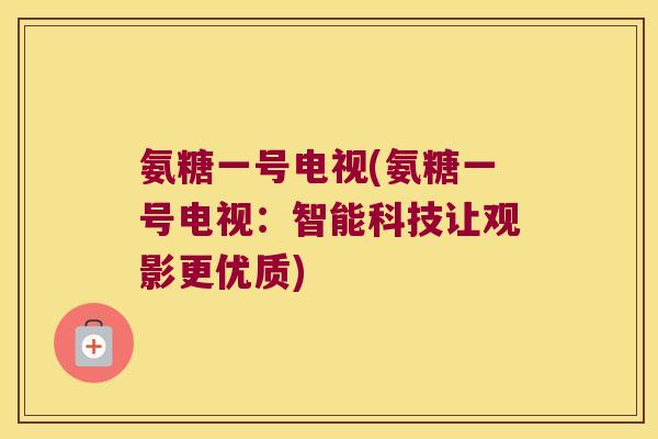 氨糖一号电视(氨糖一号电视:智能科技让观影更优质)