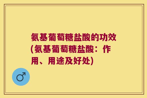 氨基葡萄糖盐酸的功效(氨基葡萄糖盐酸:作用、用途及好处)