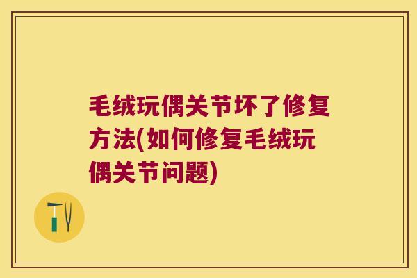 毛绒玩偶关节坏了修复方法(如何修复毛绒玩偶关节问题)