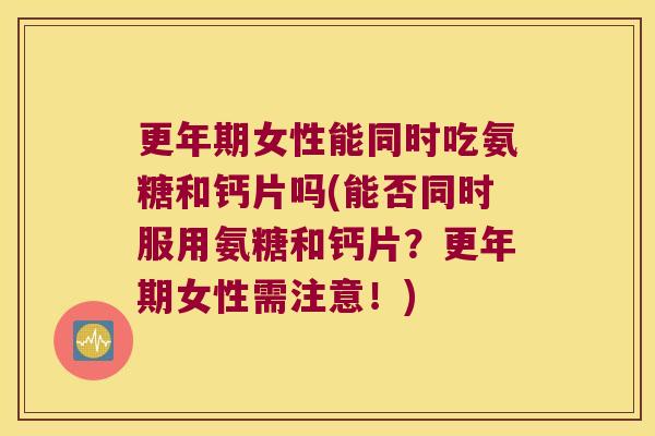 更年期女性能同时吃氨糖和钙片吗(能否同时服用氨糖和钙片?更年期女性需注意!)