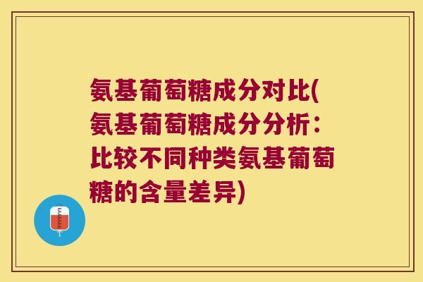 氨基葡萄糖成分对比(氨基葡萄糖成分分析：比较不同种类氨基葡萄糖的含量差异)