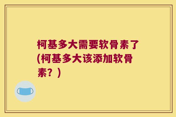 柯基多大需要软骨素了(柯基多大该添加软骨素?)