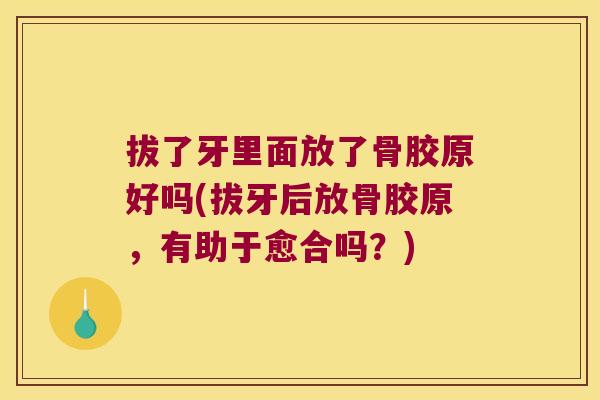 拔了牙里面放了骨胶原好吗(拔牙后放骨胶原,有助于愈合吗?)