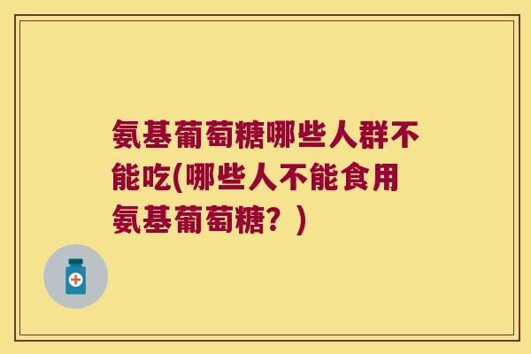 氨基葡萄糖哪些人群不能吃(哪些人不能食用氨基葡萄糖?)